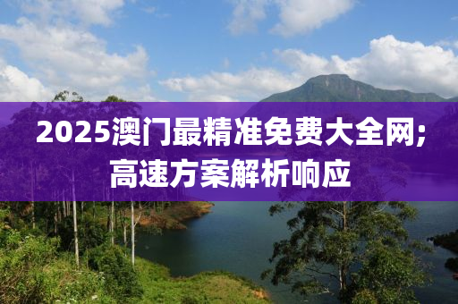 2025澳门最精准免费大全网;高速方案解析响应