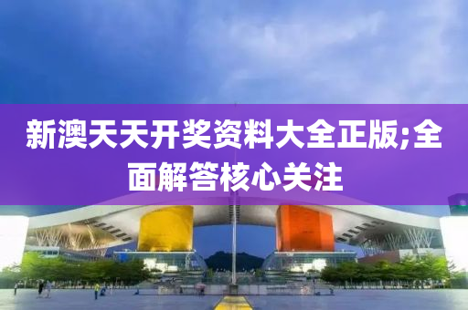 新澳天天开奖资料大全正版;全面解答核心关注