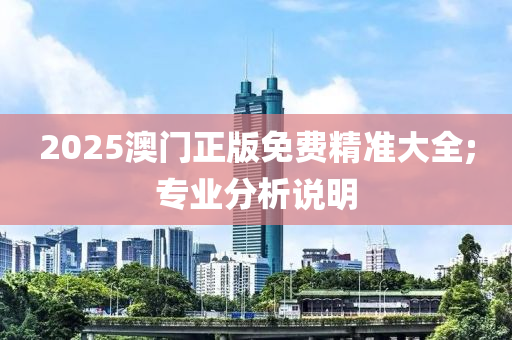 2025澳门正版免费精准大全;专业分析说明