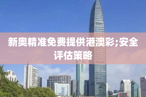 新奥精准免费提供港澳彩;安全评估策略