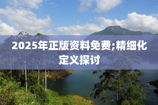 2025年正版资料免费;精细化定义探讨