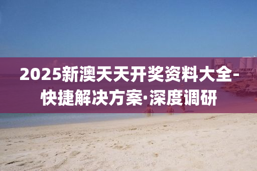 2025新澳天天开奖资料大全-快捷解决方案·深度调研