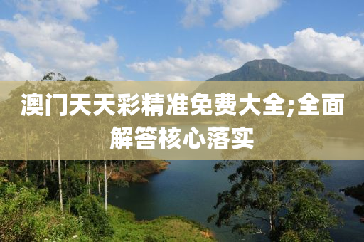 澳门天天彩精准免费大全;全面解答核心落实