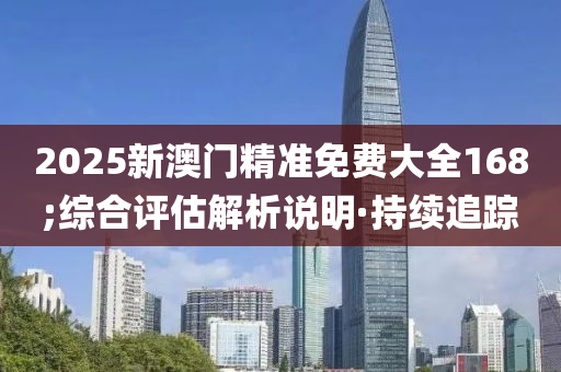 2025新澳门精准免费大全168;综合评估解析说明·持续追踪