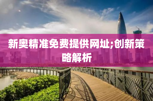 新奥精准免费提供网址;创新策略解析