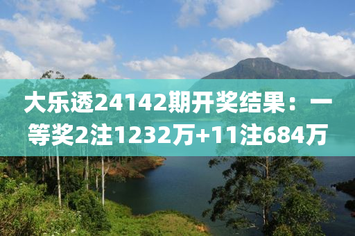 大乐透24142期开奖结果：一等奖2注1232万+11注684万