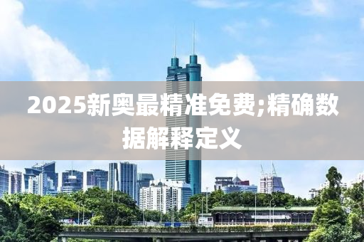 2025新奥最精准免费;精确数据解释定义