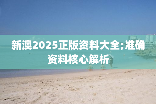 新澳2025正版资料大全;准确资料核心解析
