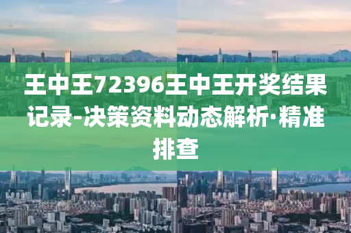 王中王72396王中王开奖结果记录-决策资料动态解析·精准排查