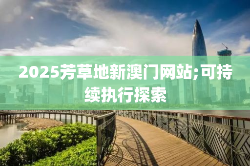 2025芳草地新澳门网站;可持续执行探索