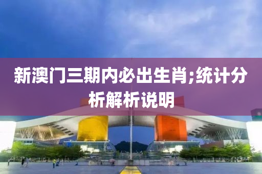 新澳门三期内必出生肖;统计分析解析说明