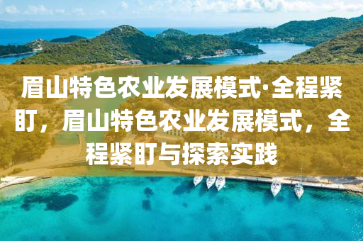 眉山特色农业发展模式·全程紧盯，眉山特色农业发展模式，全程紧盯与探索实践