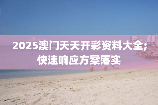2025澳门天天开彩资料大全;快速响应方案落实