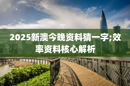 2025新澳今晚资料猜一字;效率资料核心解析