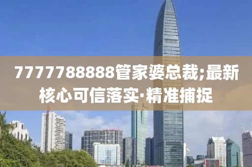 7777788888管家婆总裁;最新核心可信落实·精准捕捉