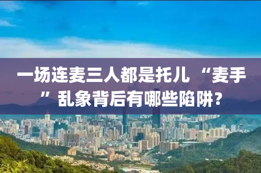 一场连麦三人都是托儿 “麦手”乱象背后有哪些陷阱？