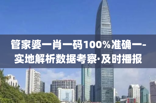 管家婆一肖一码100%准确一-实地解析数据考察·及时播报