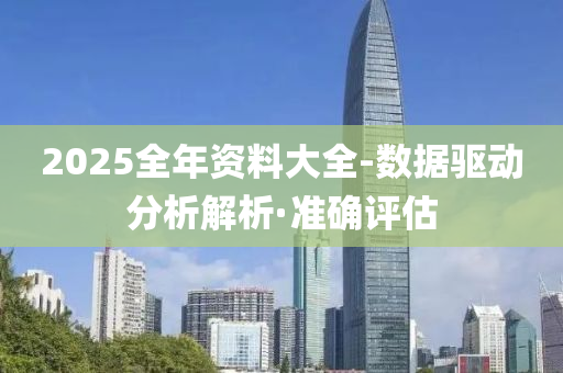 2025全年资料大全-数据驱动分析解析·准确评估
