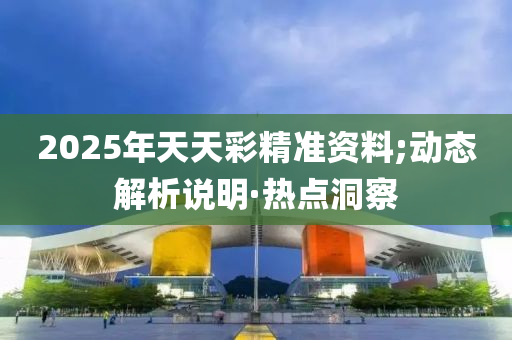 2025年天天彩精准资料;动态解析说明·热点洞察