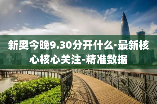 新奥今晚9.30分开什么·最新核心核心关注-精准数据