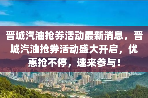 晋城汽油抢券活动最新消息，晋城汽油抢券活动盛大开启，优惠抢不停，速来参与！