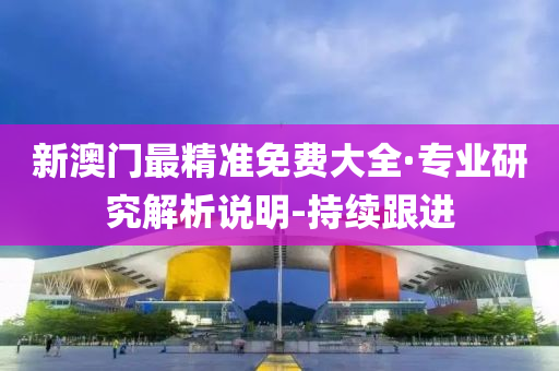 新澳门最精准免费大全·专业研究解析说明-持续跟进