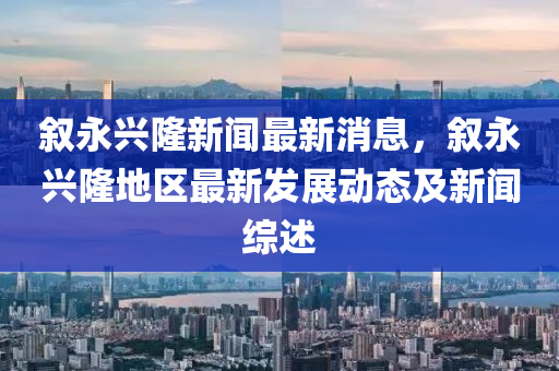 叙永兴隆新闻最新消息，叙永兴隆地区最新发展动态及新闻综述