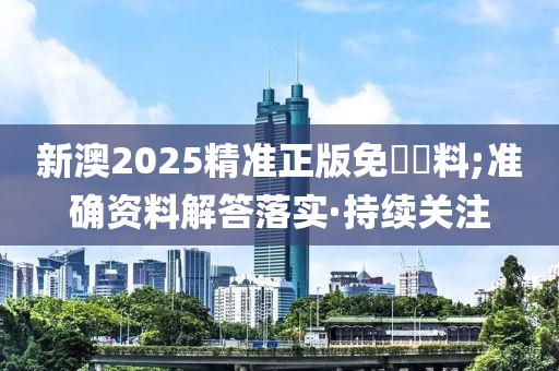 新澳2025精准正版免費資料;准确资料解答落实·持续关注
