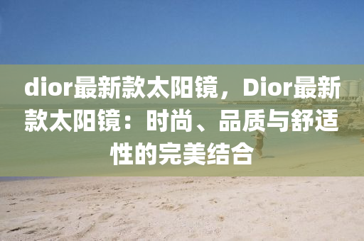 dior最新款太阳镜，Dior最新款太阳镜：时尚、品质与舒适性的完美结合