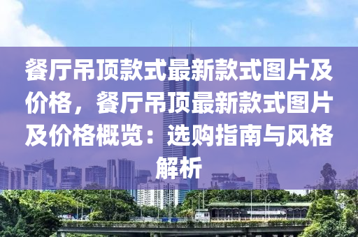 餐厅吊顶款式最新款式图片及价格，餐厅吊顶最新款式图片及价格概览：选购指南与风格解析