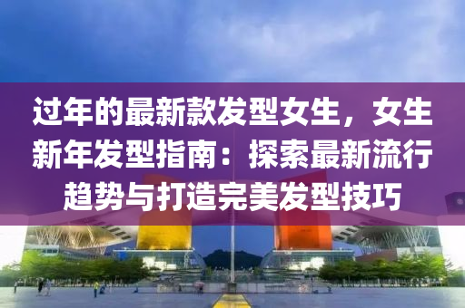 过年的最新款发型女生，女生新年发型指南：探索最新流行趋势与打造完美发型技巧