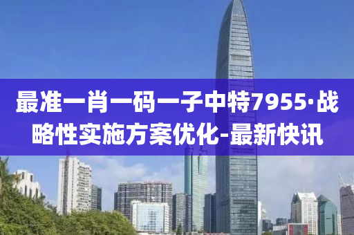 最准一肖一码一子中特7955·战略性实施方案优化-最新快讯