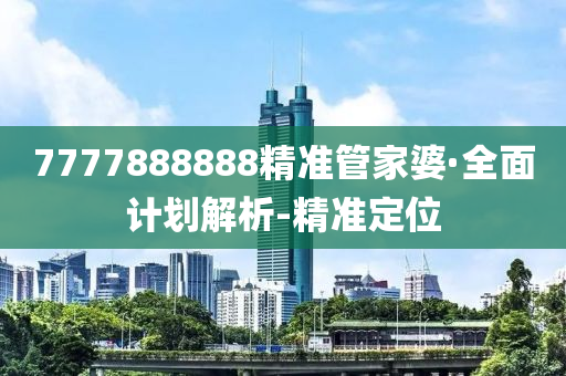 7777888888精准管家婆·全面计划解析-精准定位