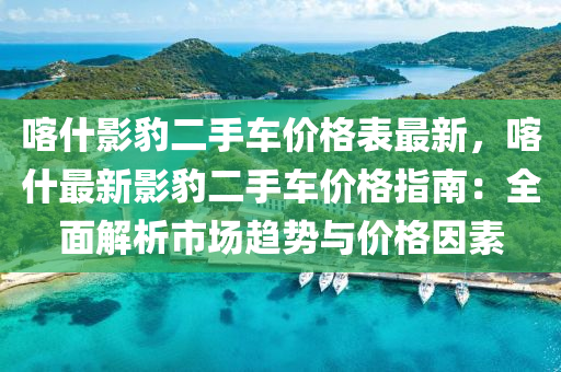 喀什影豹二手车价格表最新，喀什最新影豹二手车价格指南：全面解析市场趋势与价格因素