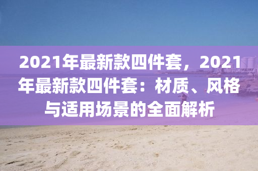 2021年最新款四件套，2021年最新款四件套：材质、风格与适用场景的全面解析