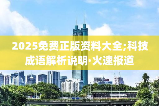 2025免费正版资料大全;科技成语解析说明·火速报道