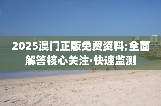 2025澳门正版免费资料;全面解答核心关注·快速监测