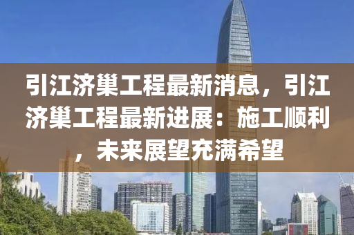 引江济巢工程最新消息，引江济巢工程最新进展：施工顺利，未来展望充满希望