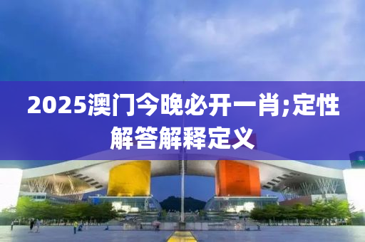 2025澳门今晚必开一肖;定性解答解释定义
