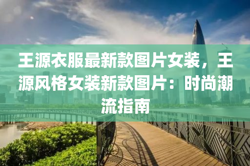王源衣服最新款图片女装，王源风格女装新款图片：时尚潮流指南