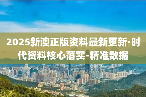 2025新澳正版资料最新更新·时代资料核心落实-精准数据