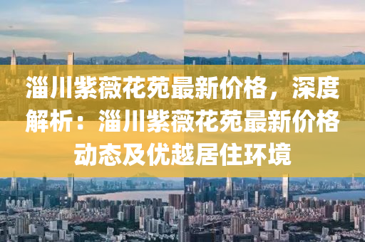 淄川紫薇花苑最新价格，深度解析：淄川紫薇花苑最新价格动态及优越居住环境