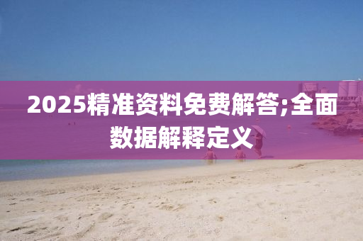 2025精准资料免费解答;全面数据解释定义