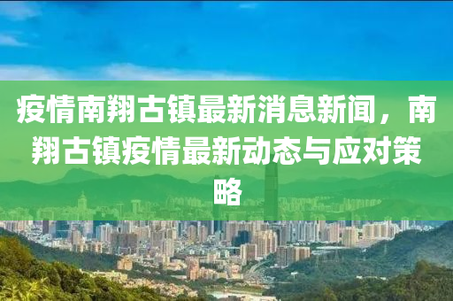 疫情南翔古镇最新消息新闻，南翔古镇疫情最新动态与应对策略