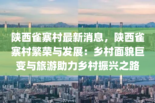 陕西雀寨村最新消息，陕西雀寨村繁荣与发展：乡村面貌巨变与旅游助力乡村振兴之路