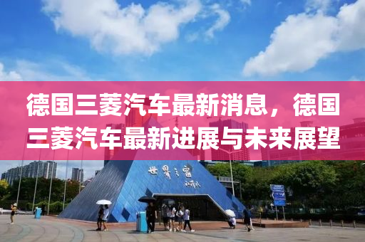 德国三菱汽车最新消息，德国三菱汽车最新进展与未来展望