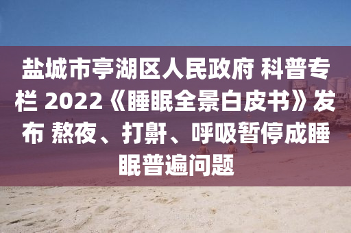 盐城市亭湖区人民政府 科普专栏 2022《睡眠全景白皮书》发布 熬夜、打鼾、呼吸暂停成睡眠普遍问题