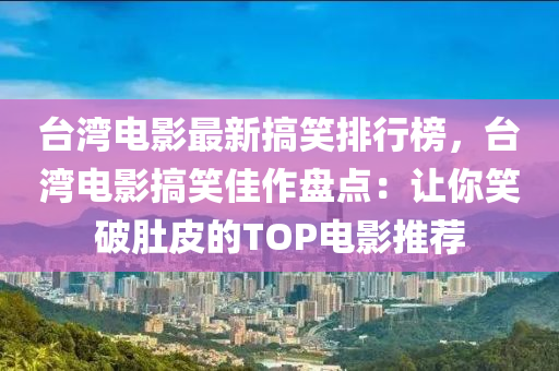 台湾电影最新搞笑排行榜，台湾电影搞笑佳作盘点：让你笑破肚皮的TOP电影推荐