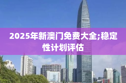 2025年新澳门免费大全;稳定性计划评估