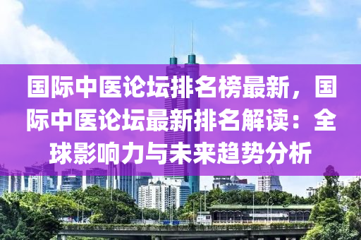 国际中医论坛排名榜最新，国际中医论坛最新排名解读：全球影响力与未来趋势分析
